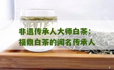 非遗传承人大师白茶：福鼎白茶的闻名传承人