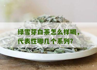 绿雪芽白茶怎么样喝，代表性哪几个系列？