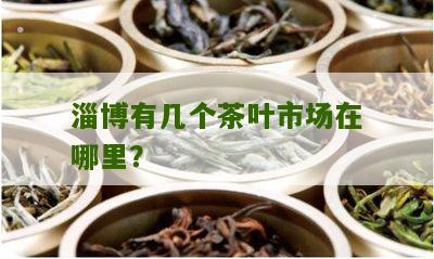 淄博有几个茶叶市场在哪里？