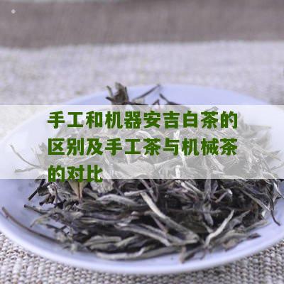 手工和机器安吉白茶的区别及手工茶与机械茶的对比