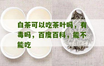 白茶可以吃茶叶吗，有毒吗，百度百科，能不能吃