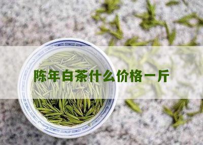 陈年白茶什么价格一斤