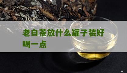 老白茶放什么罐子装好喝一点