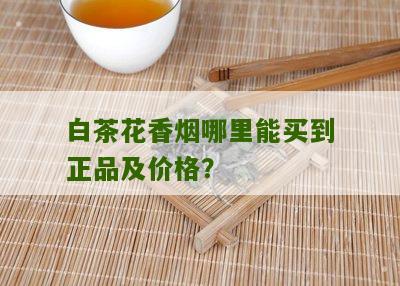 白茶花香烟哪里能买到正品及价格？