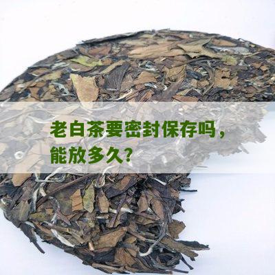 老白茶要密封保存吗，能放多久？