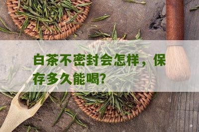 白茶不密封会怎样，保存多久能喝？