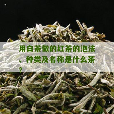 用白茶做的红茶的泡法、种类及名称是什么茶？