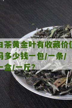 白茶黄金叶有收藏价值吗多少钱一包/一条/一盒/一斤？