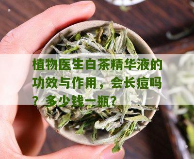 植物医生白茶精华液的功效与作用，会长痘吗？多少钱一瓶？