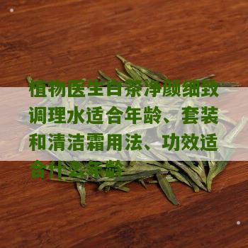 植物医生白茶净颜细致调理水适合年龄、套装和清洁霜用法、功效适合什么年龄