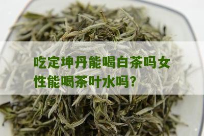 吃定坤丹能喝白茶吗女性能喝茶叶水吗？