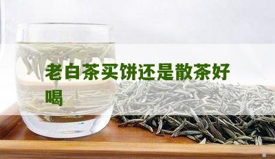 老白茶买饼还是散茶好喝