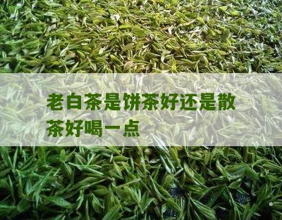 老白茶是饼茶好还是散茶好喝一点