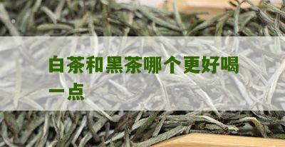 白茶和黑茶哪个更好喝一点