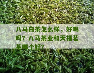 八马白茶怎么样，好喝吗？八马茶业和天福茗茶哪个好？