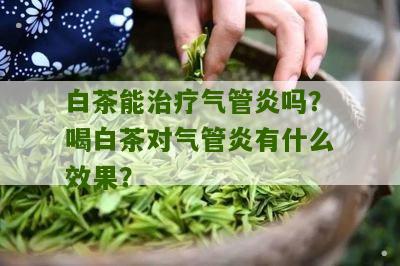 白茶能治疗气管炎吗？喝白茶对气管炎有什么效果？