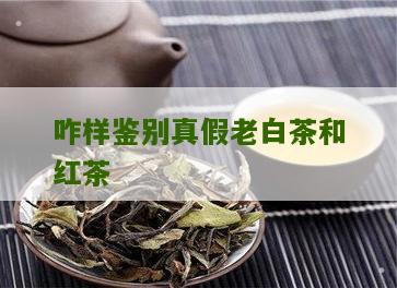 咋样鉴别真假老白茶和红茶