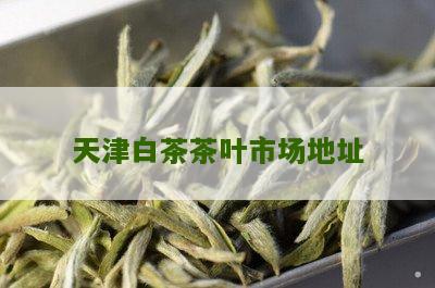 天津白茶茶叶市场地址