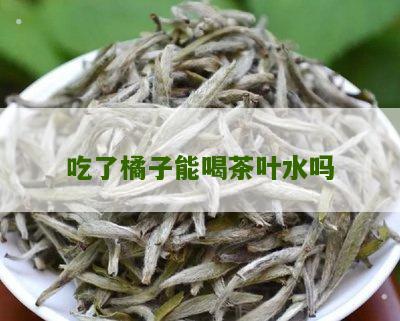 吃了橘子能喝茶叶水吗