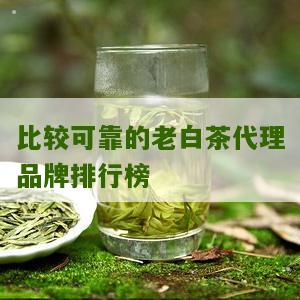 比较可靠的老白茶代理品牌排行榜