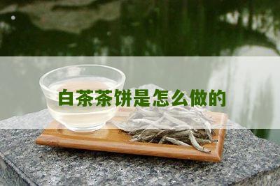 白茶茶饼是怎么做的