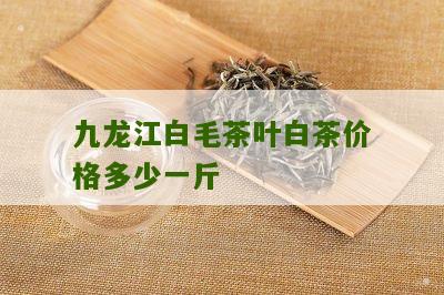 九龙江白毛茶叶白茶价格多少一斤