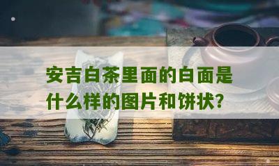 安吉白茶里面的白面是什么样的图片和饼状？