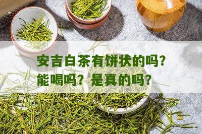 安吉白茶有饼状的吗？能喝吗？是真的吗？