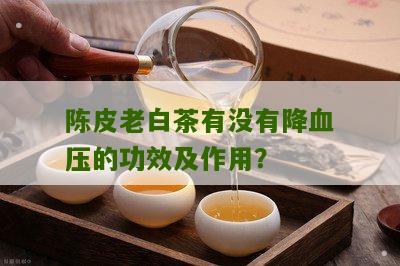 陈皮老白茶有没有降血压的功效及作用？