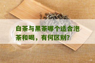 白茶与黑茶哪个适合泡茶和喝，有何区别？