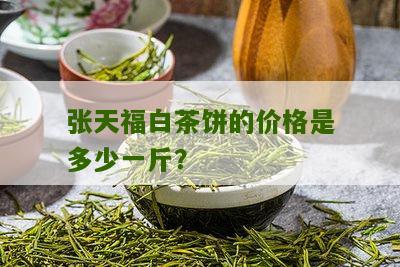 张天福白茶饼的价格是多少一斤？