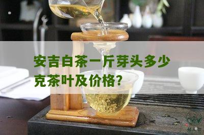 安吉白茶一斤芽头多少克茶叶及价格？