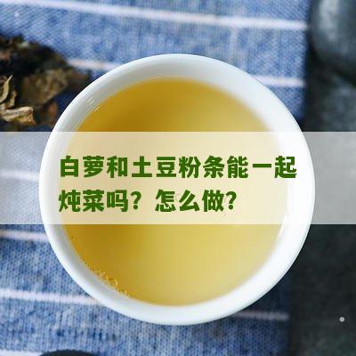 白萝和土豆粉条能一起炖菜吗？怎么做？