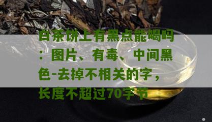 白茶饼上有黑点能喝吗：图片、有毒、中间黑色-去掉不相关的字，长度不超过70字节