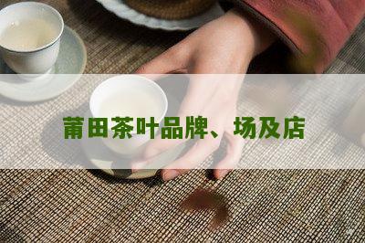 莆田茶叶品牌、场及店