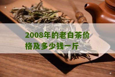 2008年的老白茶价格及多少钱一斤