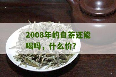 2008年的白茶还能喝吗，什么价？