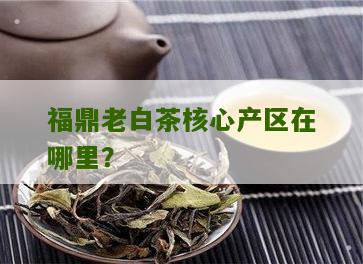 福鼎老白茶核心产区在哪里？