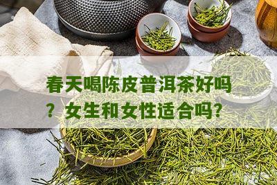 春天喝陈皮普洱茶好吗？女生和女性适合吗？