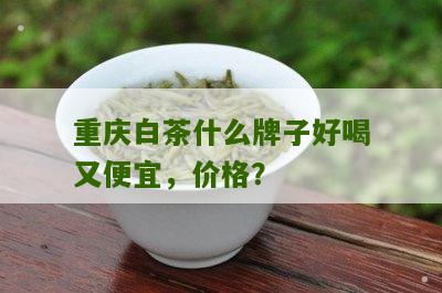 重庆白茶什么牌子好喝又便宜，价格？