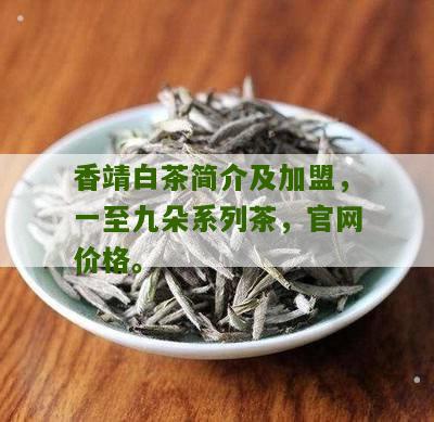 香靖白茶简介及加盟，一至九朵系列茶，官网价格。