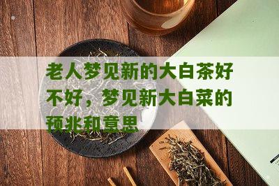 老人梦见新的大白茶好不好，梦见新大白菜的预兆和意思