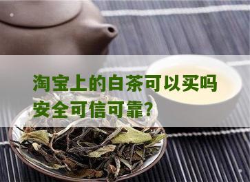 淘宝上的白茶可以买吗安全可信可靠？