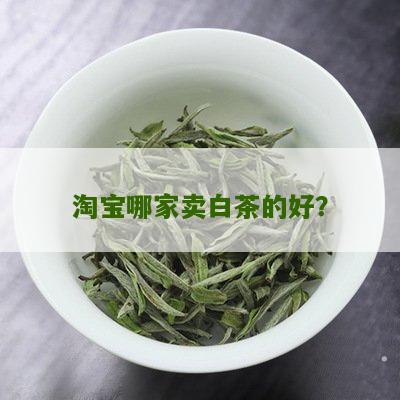 淘宝哪家卖白茶的好？