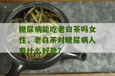 糖尿病能吃老白茶吗女性，老白茶对糖尿病人有什么好处？