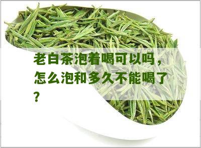 老白茶泡着喝可以吗，怎么泡和多久不能喝了？