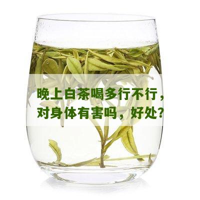 晚上白茶喝多行不行，对身体有害吗，好处？