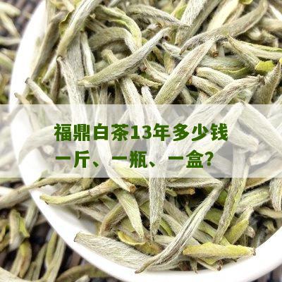 福鼎白茶13年多少钱一斤、一瓶、一盒？