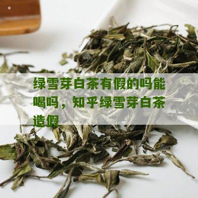 绿雪芽白茶有假的吗能喝吗，知乎绿雪芽白茶造假