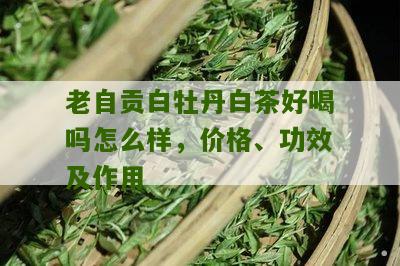 老自贡白牡丹白茶好喝吗怎么样，价格、功效及作用